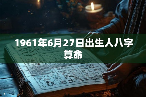 1961年6月27日出生人八字算命