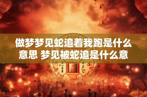 做梦梦见蛇追着我跑是什么意思 梦见被蛇追是什么意思