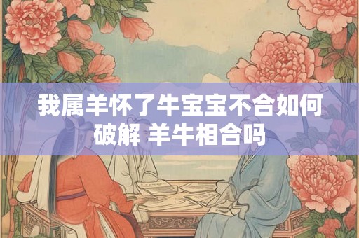 我属羊怀了牛宝宝不合如何破解 羊牛相合吗