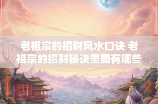 老祖宗的招财风水口诀 老祖宗的招财秘诀里面有哪些风水口诀
