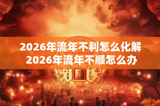 2026年流年不利怎么化解 2026年流年不顺怎么办