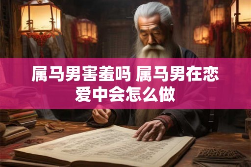 属马男害羞吗 属马男在恋爱中会怎么做