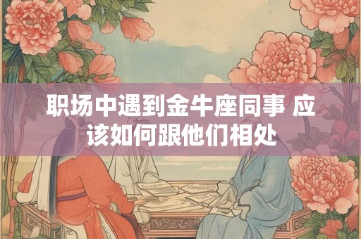 职场中遇到金牛座同事 应该如何跟他们相处 职场中遇到金牛座同事 应该如何跟他们相处