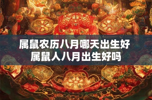 属鼠农历八月哪天出生好 属鼠人八月出生好吗 属鼠农历八月哪天出生好 属鼠人八月出生好吗