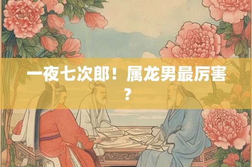 一夜七次郎！属龙男最厉害？