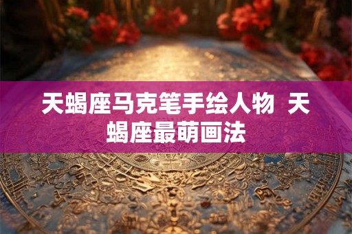 天蝎座马克笔手绘人物  天蝎座最萌画法
