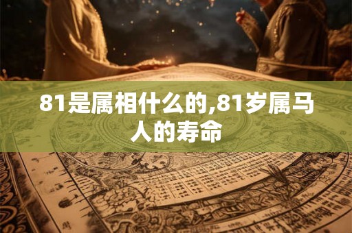 81是属相什么的,81岁属马人的寿命