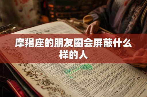 摩羯座的朋友圈会屏蔽什么样的人 摩羯座的朋友圈会屏蔽什么样的人