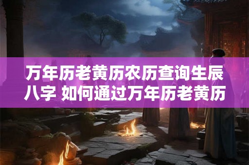 万年历老黄历农历查询生辰八字 如何通过万年历老黄历查询自己的农历生辰八字 万年历老黄历农历查询生辰八字 如何通过万年历老黄历查询自己的农历生辰八字