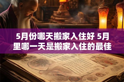 5月份哪天搬家入住好 5月里哪一天是搬家入住的最佳日期