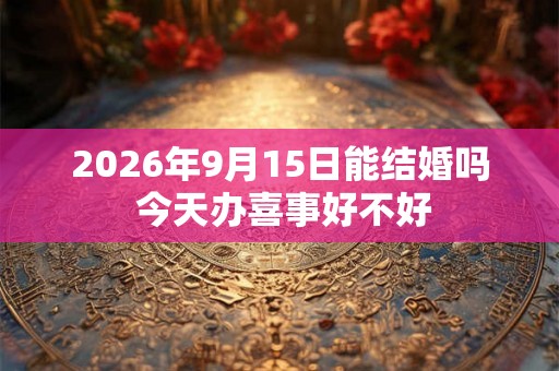 2026年9月15日能结婚吗 今天办喜事好不好 2026年9月15日能结婚吗 今天办喜事好不好