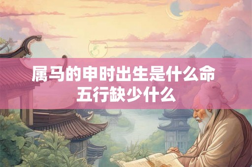 属马的申时出生是什么命 五行缺少什么