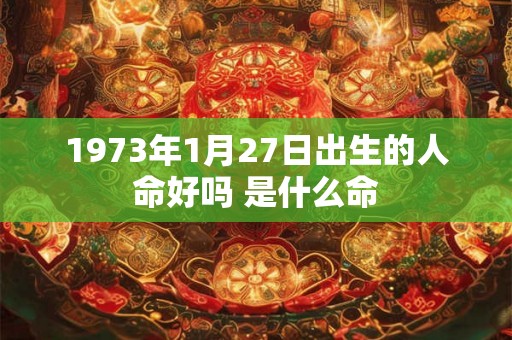 1973年1月27日出生的人命好吗 是什么命