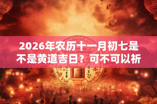 2026年农历十一月初七是不是黄道吉日？可不可以祈福？