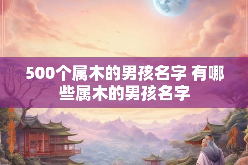 500个属木的男孩名字 有哪些属木的男孩名字