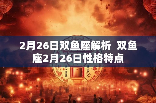 2月26日双鱼座解析  双鱼座2月26日性格特点