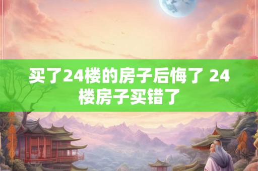 买了24楼的房子后悔了 24楼房子买错了