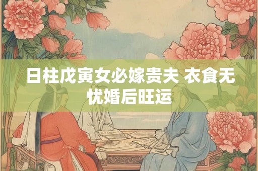 日柱戊寅女必嫁贵夫 衣食无忧婚后旺运