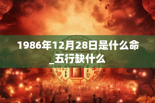1986年12月28日是什么命_五行缺什么