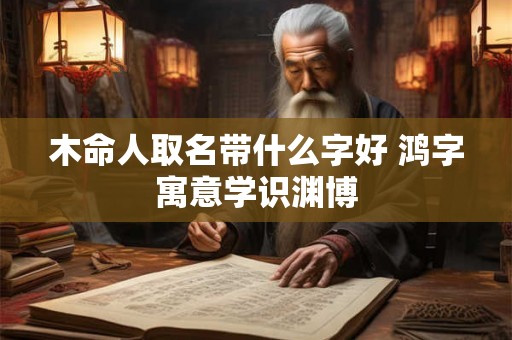 木命人取名带什么字好 鸿字寓意学识渊博