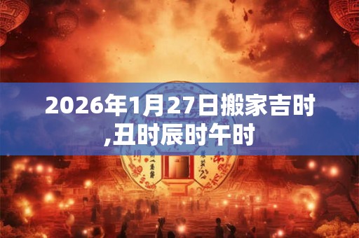 2026年1月27日搬家吉时,丑时辰时午时 2026年1月27日搬家吉时,丑时辰时午时