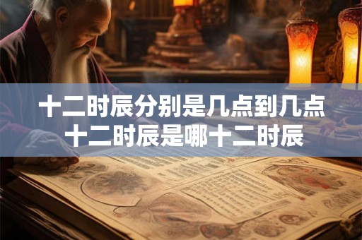 十二时辰分别是几点到几点 十二时辰是哪十二时辰