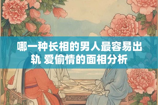 哪一种长相的男人最容易出轨 爱偷情的面相分析