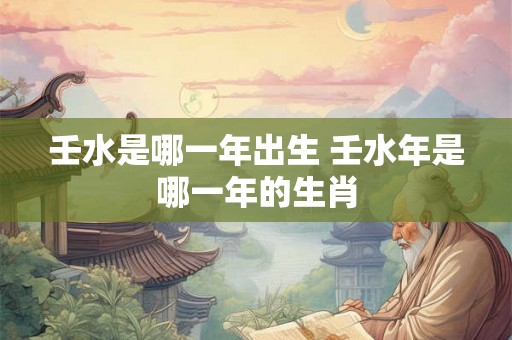 壬水是哪一年出生 壬水年是哪一年的生肖