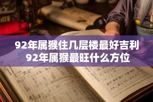 92年属猴住几层楼最好吉利 92年属猴最旺什么方位