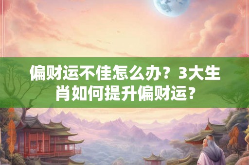 偏财运不佳怎么办？3大生肖如何提升偏财运？