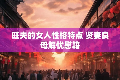 旺夫的女人性格特点 贤妻良母解忧慰籍