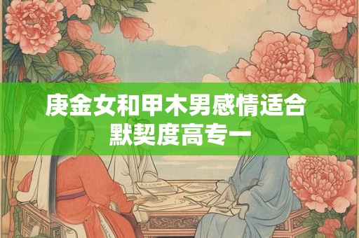 庚金女和甲木男感情适合 默契度高专一