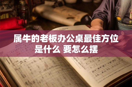 属牛的老板办公桌最佳方位是什么 要怎么摆