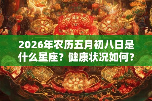 2026年农历五月初八日是什么星座？健康状况如何？