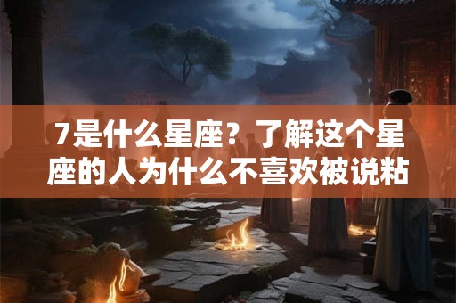 7是什么星座？了解这个星座的人为什么不喜欢被说粘人