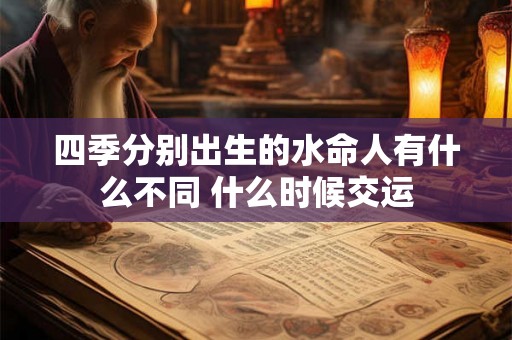 四季分别出生的水命人有什么不同 什么时候交运 四季分别出生的水命人有什么不同 什么时候交运