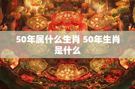 50年属什么生肖 50年生肖是什么 50年属什么生肖 50年生肖是什么