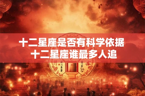 十二星座是否有科学依据  十二星座谁最多人追