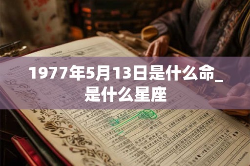 1977年5月13日是什么命_是什么星座 1977年5月13日是什么命_是什么星座