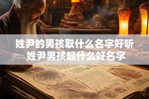 姓尹的男孩取什么名字好听 姓尹男孩起什么好名字 姓尹的男孩取什么名字好听 姓尹男孩起什么好名字