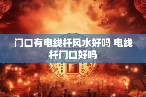 门口有电线杆风水好吗 电线杆门口好吗