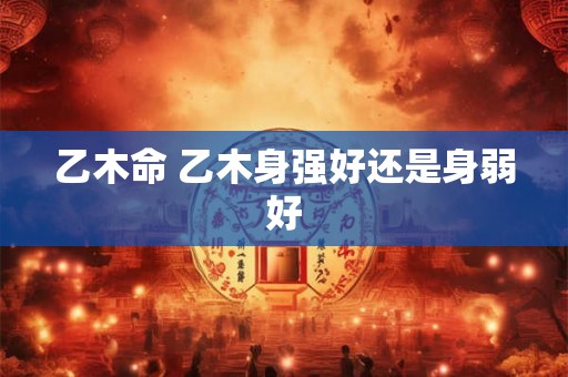 乙木命 乙木身强好还是身弱好