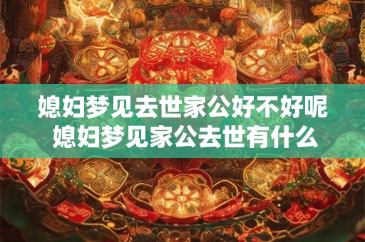 媳妇梦见去世家公好不好呢 媳妇梦见家公去世有什么解释