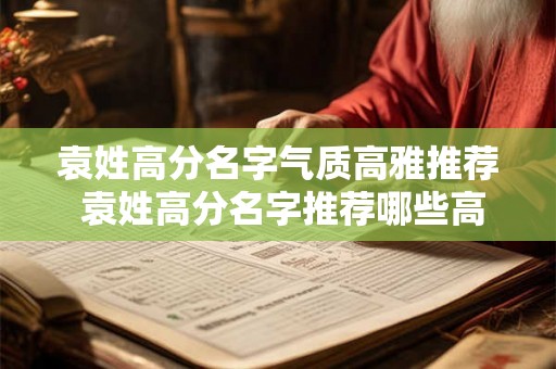 袁姓高分名字气质高雅推荐 袁姓高分名字推荐哪些高雅气质