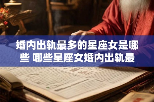 婚内出轨最多的星座女是哪些 哪些星座女婚内出轨最多 婚内出轨最多的星座女是哪些 哪些星座女婚内出轨最多
