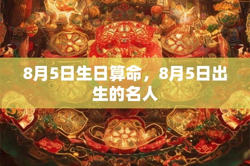 8月5日生日算命，8月5日出生的名人