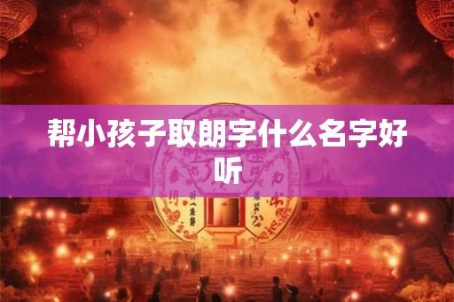帮小孩子取朗字什么名字好听 帮小孩子取朗字什么名字好听
