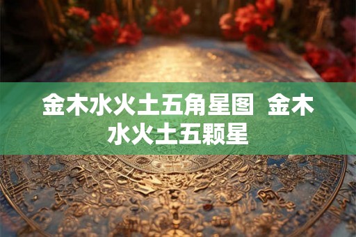 金木水火土五角星图  金木水火土五颗星