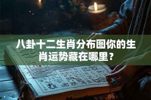 八卦十二生肖分布图你的生肖运势藏在哪里? 八卦十二生肖分布图你的生肖运势藏在哪里?