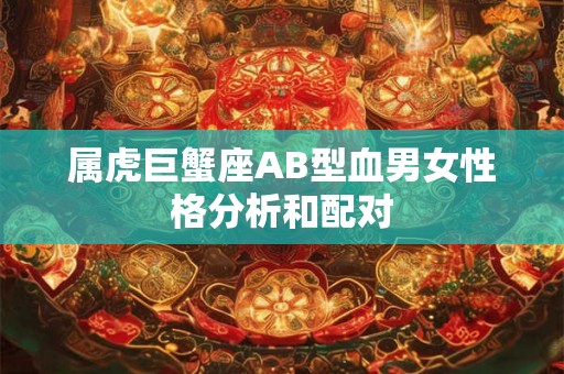 属虎巨蟹座AB型血男女性格分析和配对
